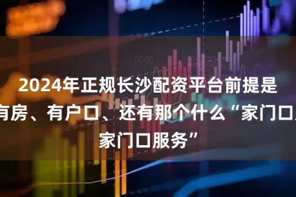 2024年正规长沙配资平台前提是你得有房、有户口、还有那个什么“家门口服务”