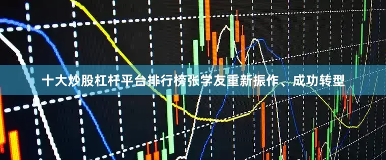 十大炒股杠杆平台排行榜张学友重新振作、成功转型