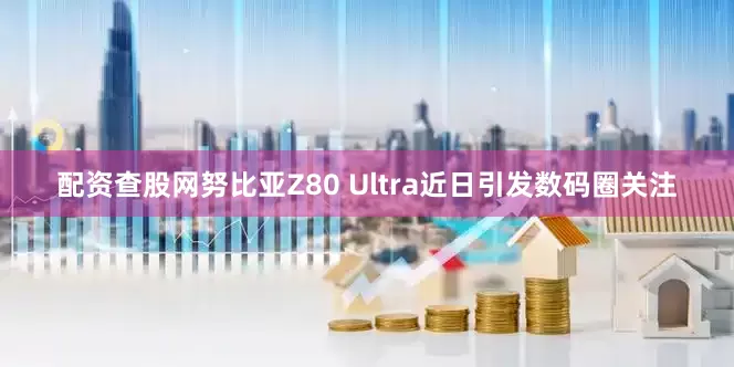 配资查股网努比亚Z80 Ultra近日引发数码圈关注