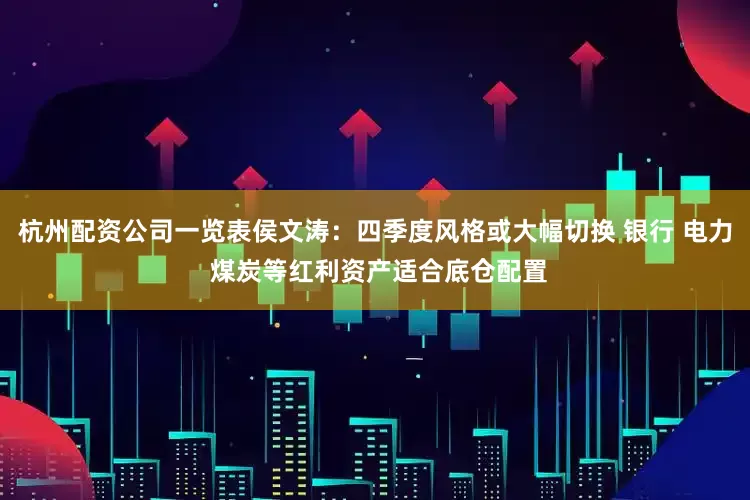 杭州配资公司一览表侯文涛：四季度风格或大幅切换 银行 电力 煤炭等红利资产适合底仓配置