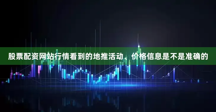 股票配资网站行情看到的地推活动、价格信息是不是准确的