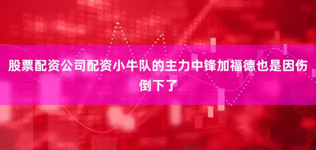 股票配资公司配资小牛队的主力中锋加福德也是因伤倒下了