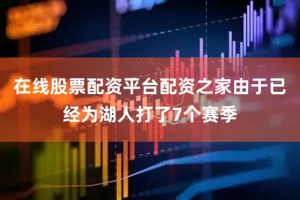 在线股票配资平台配资之家由于已经为湖人打了7个赛季