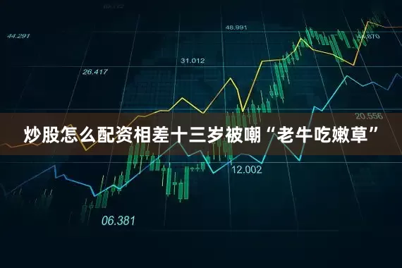 炒股怎么配资相差十三岁被嘲“老牛吃嫩草”