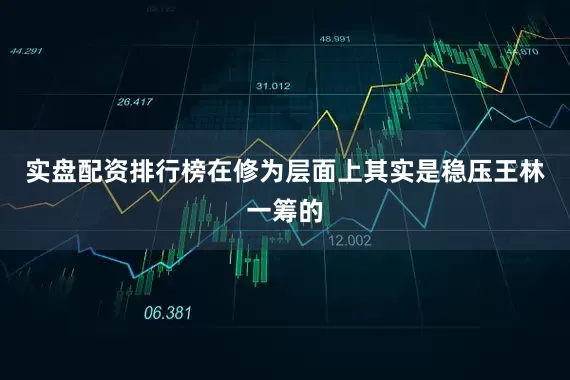 实盘配资排行榜在修为层面上其实是稳压王林一筹的
