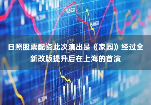 日照股票配资此次演出是《家园》经过全新改版提升后在上海的首演