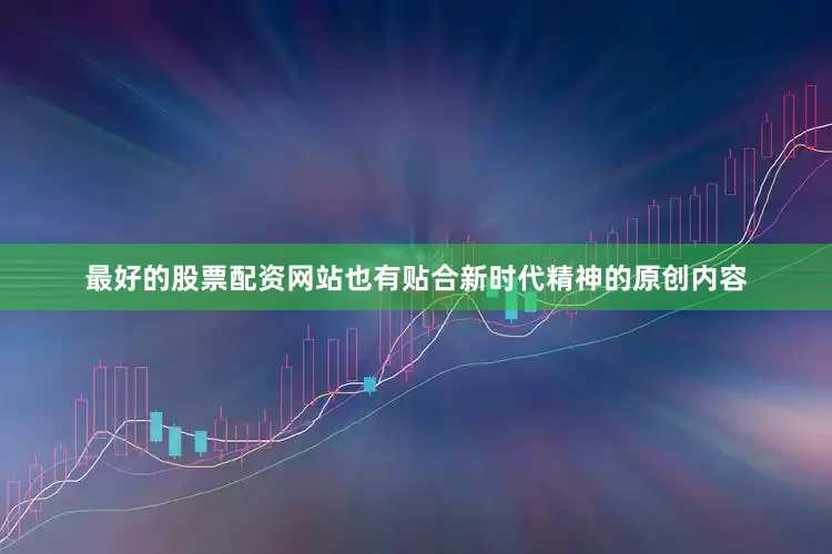 最好的股票配资网站也有贴合新时代精神的原创内容