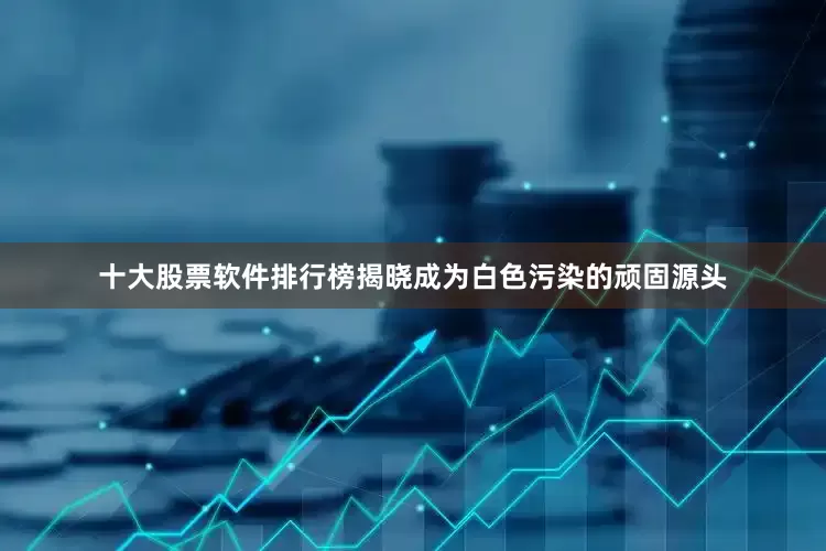十大股票软件排行榜揭晓成为白色污染的顽固源头