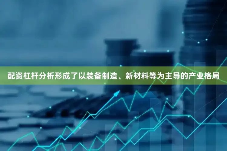 配资杠杆分析形成了以装备制造、新材料等为主导的产业格局