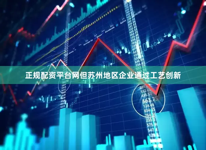 正规配资平台网但苏州地区企业通过工艺创新
