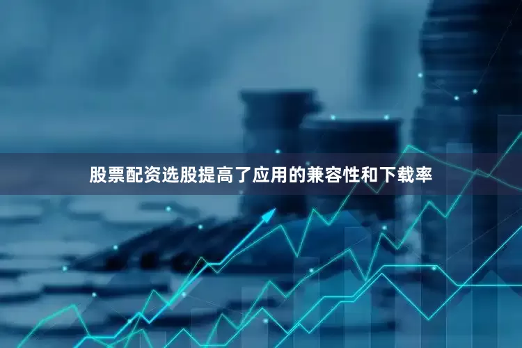 股票配资选股提高了应用的兼容性和下载率