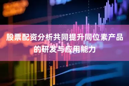 股票配资分析共同提升同位素产品的研发与应用能力