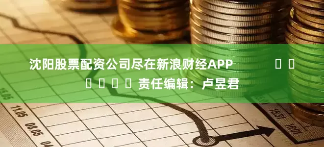 沈阳股票配资公司尽在新浪财经APP            						责任编辑：卢昱君