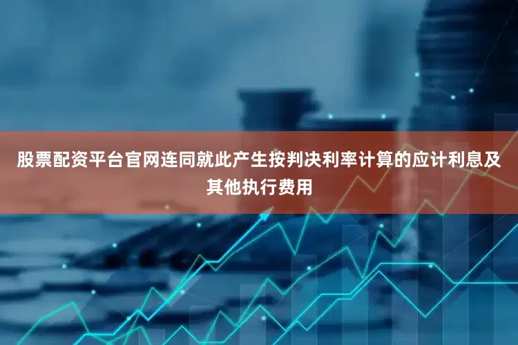 股票配资平台官网连同就此产生按判决利率计算的应计利息及其他执行费用