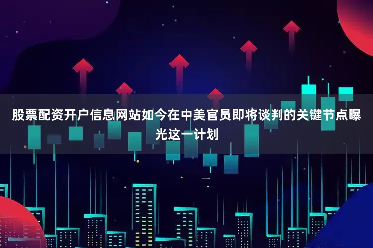 股票配资开户信息网站如今在中美官员即将谈判的关键节点曝光这一计划