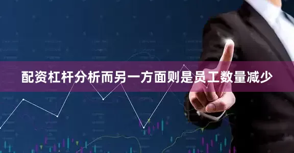 配资杠杆分析而另一方面则是员工数量减少