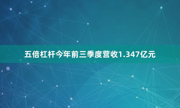 五倍杠杆今年前三季度营收1.347亿元