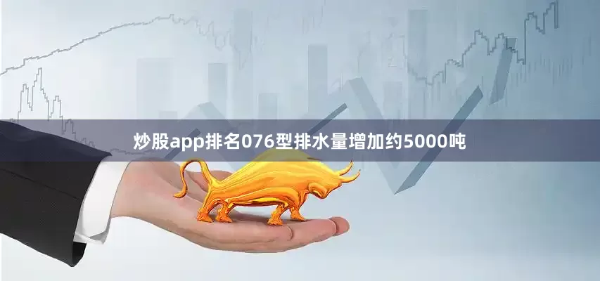 炒股app排名076型排水量增加约5000吨