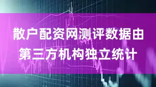 散户配资网测评数据由第三方机构独立统计