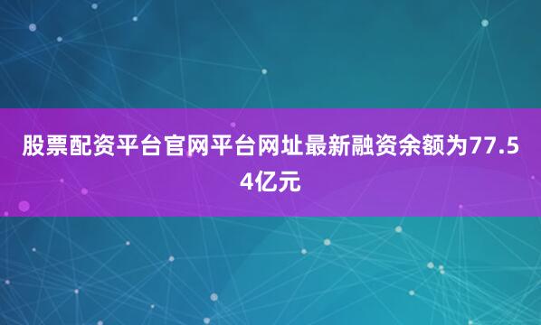 股票配资平台官网平台网址最新融资余额为77.54亿元