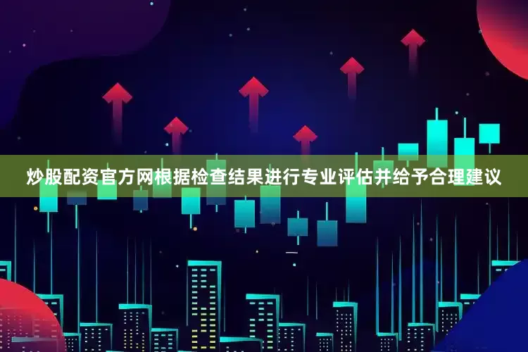 炒股配资官方网根据检查结果进行专业评估并给予合理建议