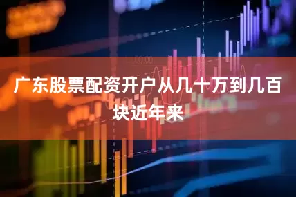 广东股票配资开户从几十万到几百块近年来
