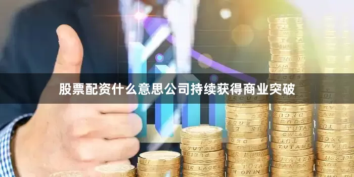 股票配资什么意思公司持续获得商业突破