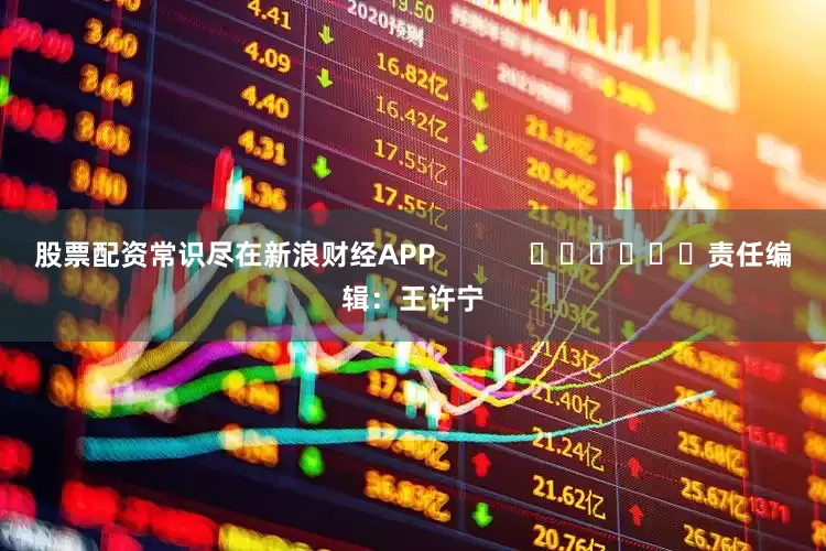 股票配资常识尽在新浪财经APP            						责任编辑：王许宁