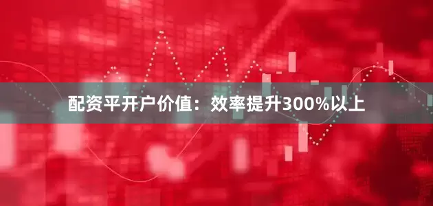 配资平开户价值：效率提升300%以上